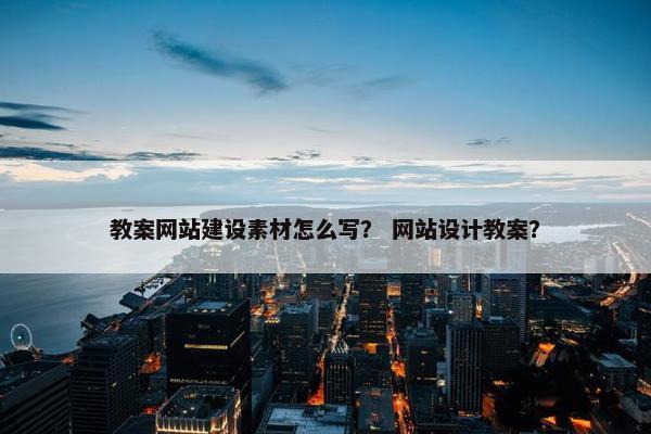 教案网站建设素材怎么写？ 网站设计教案？