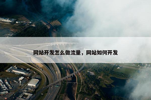 网站开发怎么做流量，网站如何开发
