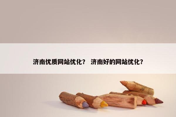 济南优质网站优化？ 济南好的网站优化？