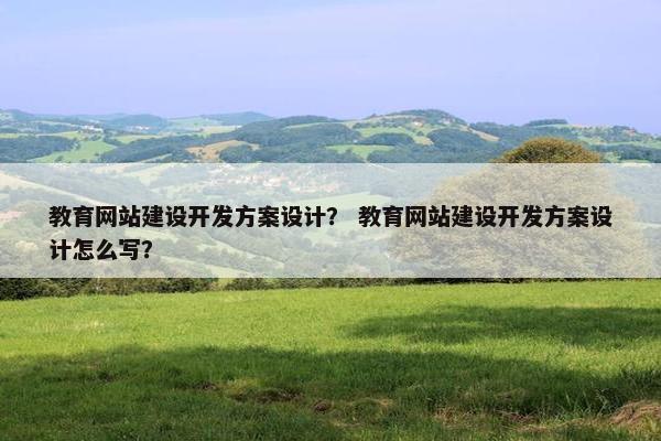 教育网站建设开发方案设计？ 教育网站建设开发方案设计怎么写？
