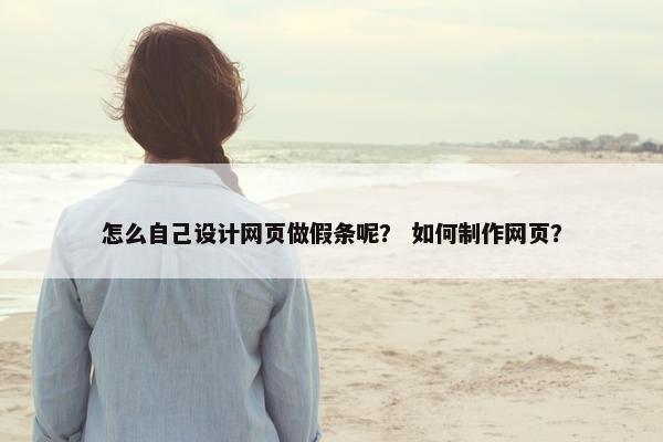 怎么自己设计网页做假条呢？ 如何制作网页？
