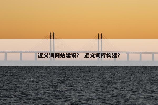 近义词网站建设？ 近义词库构建？