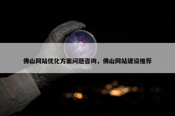 佛山网站优化方案问题咨询，佛山网站建设推荐