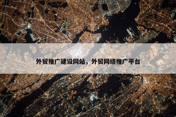 外贸推广建设网站，外贸网络推广平台