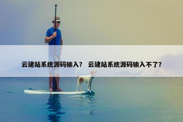 云建站系统源码输入？ 云建站系统源码输入不了？