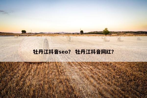 牡丹江抖音seo？ 牡丹江抖音网红？