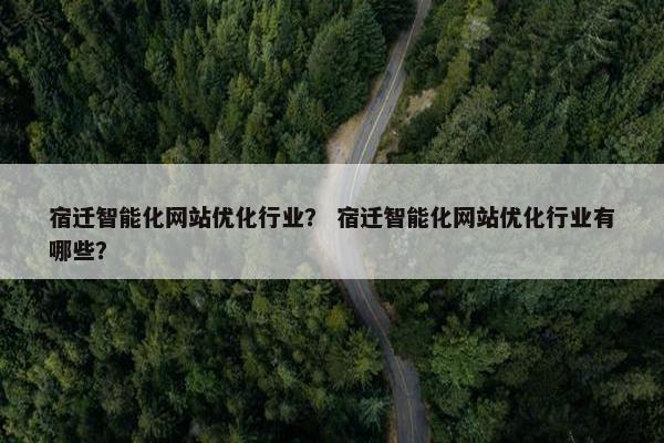 宿迁智能化网站优化行业？ 宿迁智能化网站优化行业有哪些？