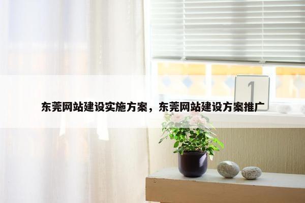 东莞网站建设实施方案，东莞网站建设方案推广