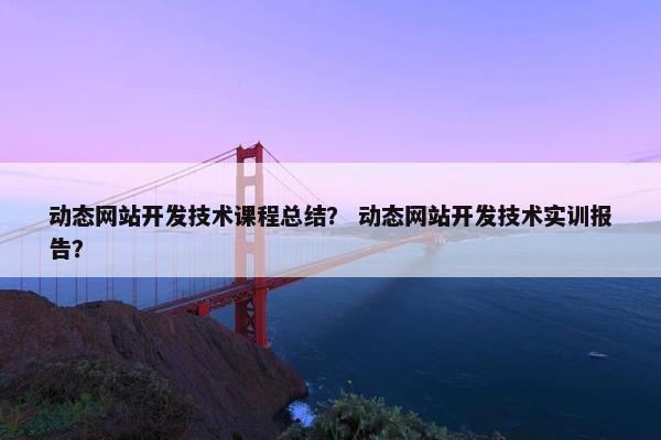 动态网站开发技术课程总结？ 动态网站开发技术实训报告？