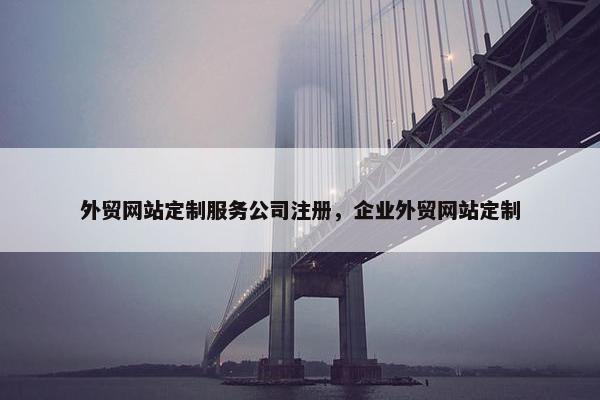 外贸网站定制服务公司注册，企业外贸网站定制