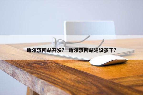 哈尔滨网站开发？ 哈尔滨网站建设蒸千？