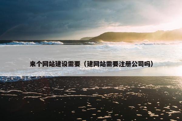 来个网站建设需要（建网站需要注册公司吗）