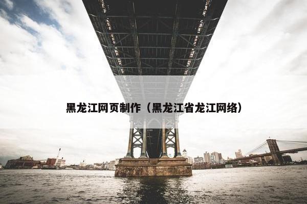 黑龙江网页制作（黑龙江省龙江网络）