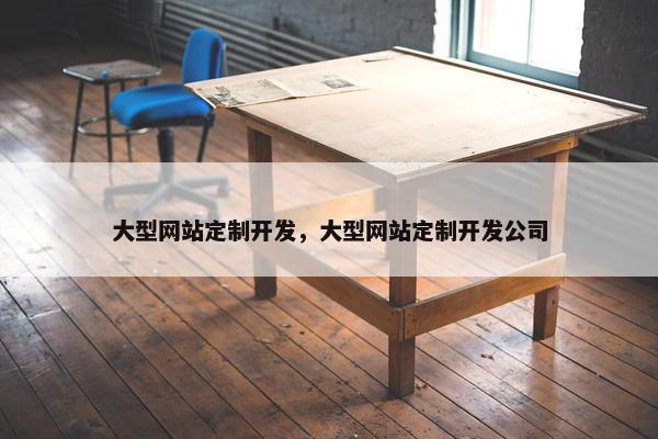 大型网站定制开发，大型网站定制开发公司