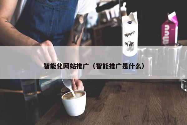 智能化网站推广（智能推广是什么）