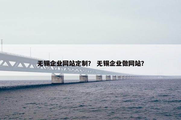无锡企业网站定制？ 无锡企业做网站？