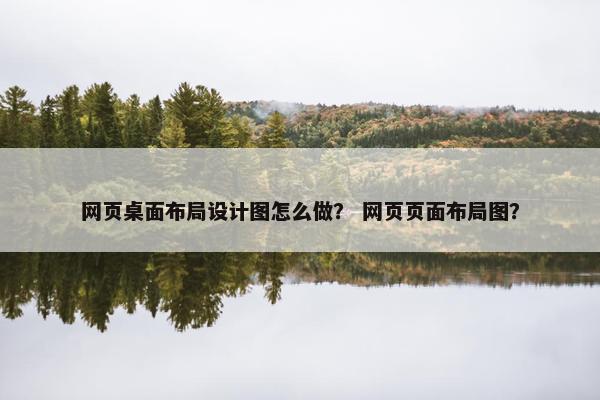 网页桌面布局设计图怎么做？ 网页页面布局图？