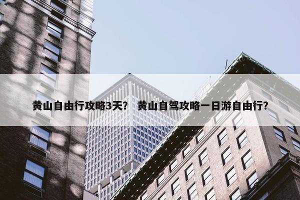 黄山自由行攻略3天？ 黄山自驾攻略一日游自由行？