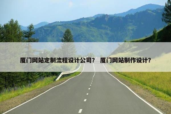 厦门网站定制流程设计公司？ 厦门网站制作设计？