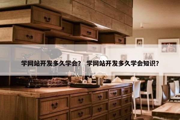 学网站开发多久学会？ 学网站开发多久学会知识？