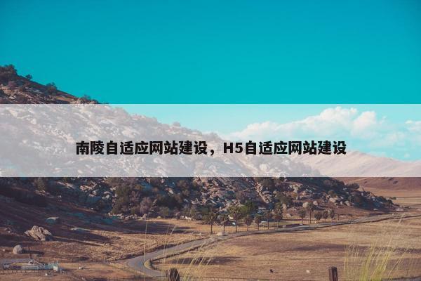南陵自适应网站建设，H5自适应网站建设