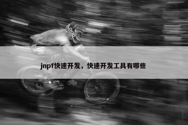 jnpf快速开发，快速开发工具有哪些