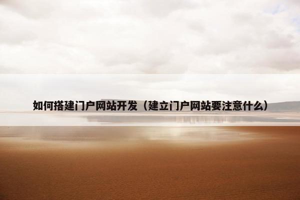 如何搭建门户网站开发（建立门户网站要注意什么）