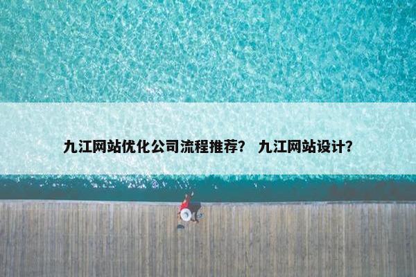 九江网站优化公司流程推荐？ 九江网站设计？