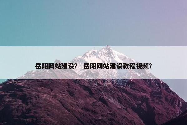 岳阳网站建设？ 岳阳网站建设教程视频？