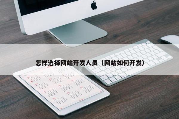 怎样选择网站开发人员（网站如何开发）