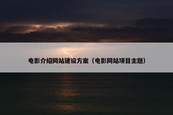 电影介绍网站建设方案（电影网站项目主题）