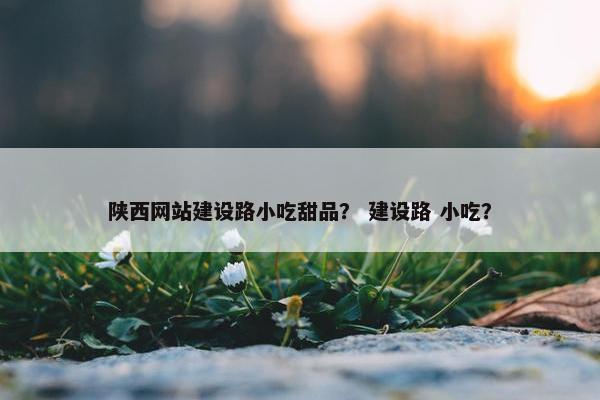 陕西网站建设路小吃甜品？ 建设路 小吃？