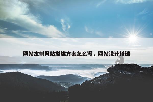网站定制网站搭建方案怎么写，网站设计搭建
