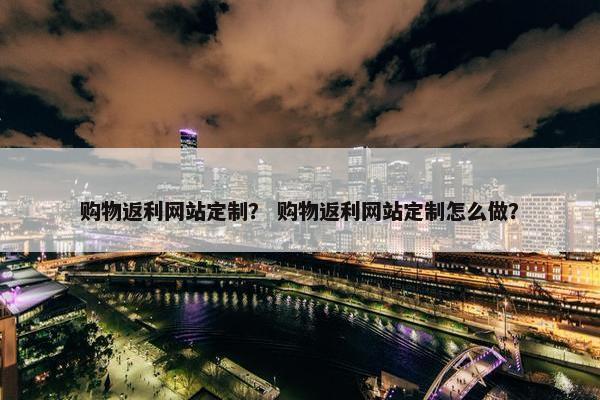 购物返利网站定制？ 购物返利网站定制怎么做？