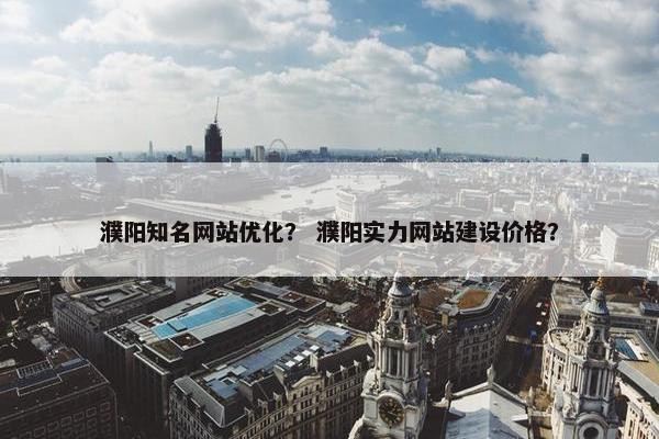濮阳知名网站优化？ 濮阳实力网站建设价格？