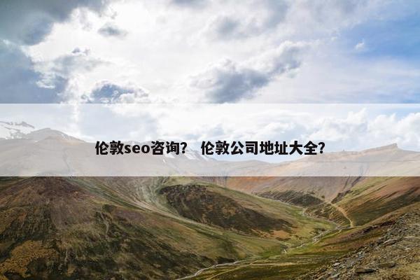 伦敦seo咨询？ 伦敦公司地址大全？