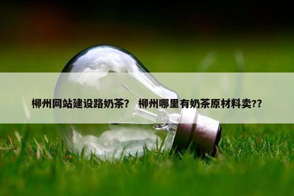 柳州网站建设路奶茶？ 柳州哪里有奶茶原材料卖?？