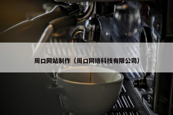 周口网站制作（周口网络科技有限公司）