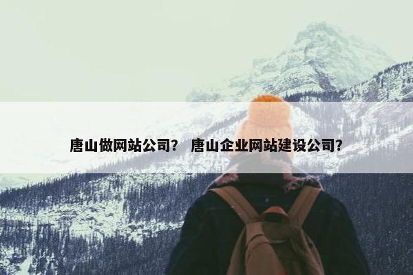 唐山做网站公司？ 唐山企业网站建设公司？