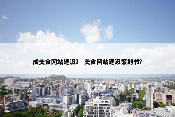 成美食网站建设？ 美食网站建设策划书？