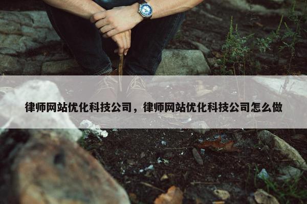 律师网站优化科技公司，律师网站优化科技公司怎么做