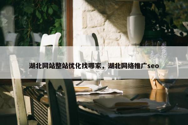 湖北网站整站优化找哪家，湖北网络推广seo