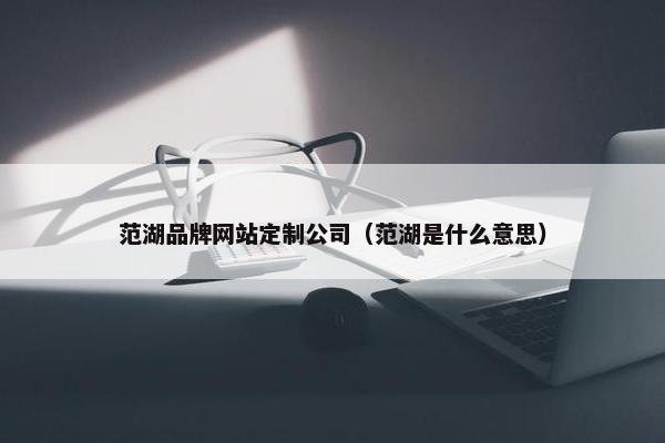 范湖品牌网站定制公司（范湖是什么意思）