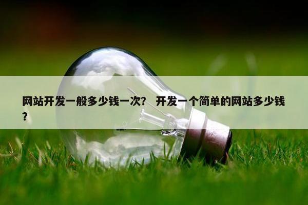 网站开发一般多少钱一次？ 开发一个简单的网站多少钱？
