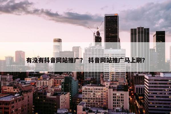 有没有抖音网站推广？ 抖音网站推广马上刷？