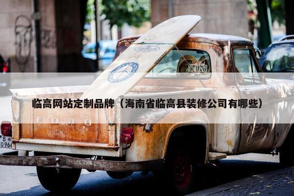 临高网站定制品牌（海南省临高县装修公司有哪些）