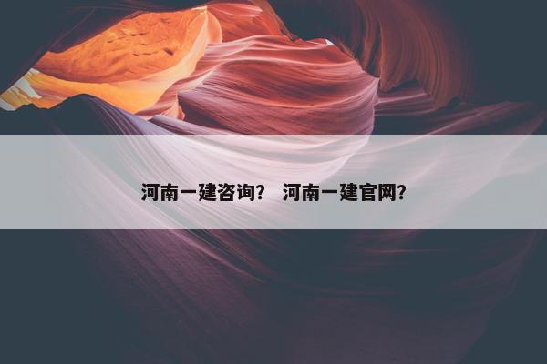 河南一建咨询？ 河南一建官网？