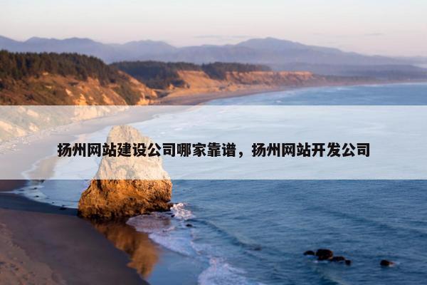扬州网站建设公司哪家靠谱，扬州网站开发公司
