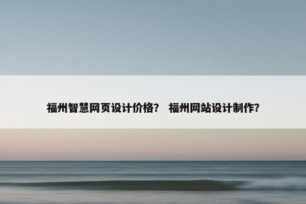 福州智慧网页设计价格？ 福州网站设计制作？