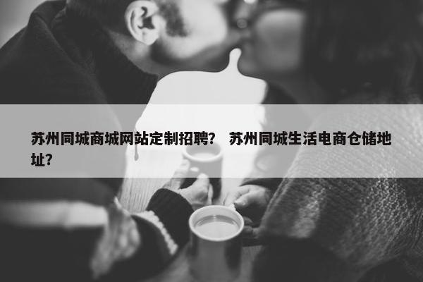 苏州同城商城网站定制招聘？ 苏州同城生活电商仓储地址？